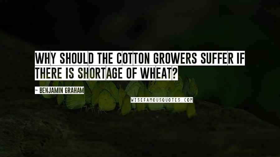 Benjamin Graham Quotes: Why should the cotton growers suffer if there is shortage of wheat?