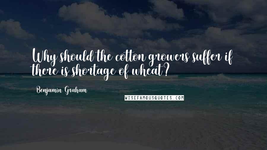 Benjamin Graham Quotes: Why should the cotton growers suffer if there is shortage of wheat?