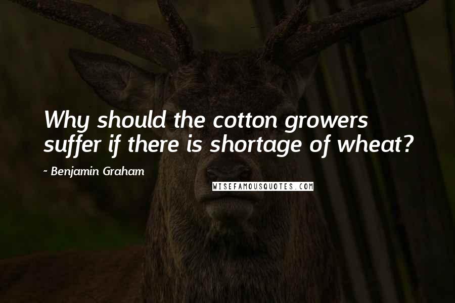 Benjamin Graham Quotes: Why should the cotton growers suffer if there is shortage of wheat?