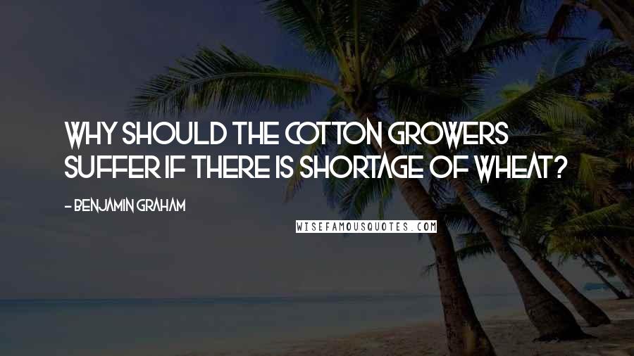 Benjamin Graham Quotes: Why should the cotton growers suffer if there is shortage of wheat?