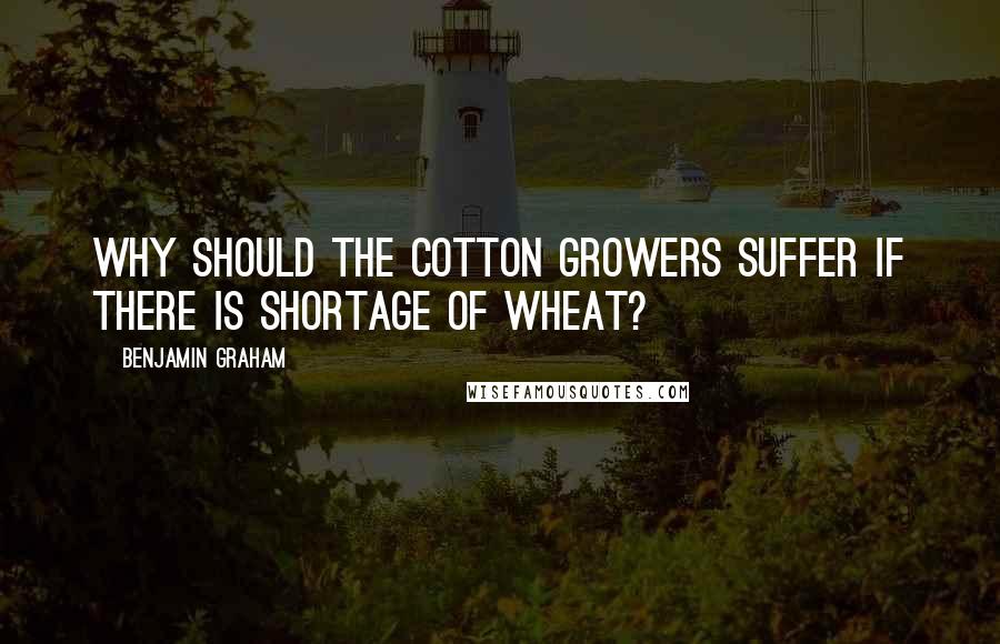 Benjamin Graham Quotes: Why should the cotton growers suffer if there is shortage of wheat?