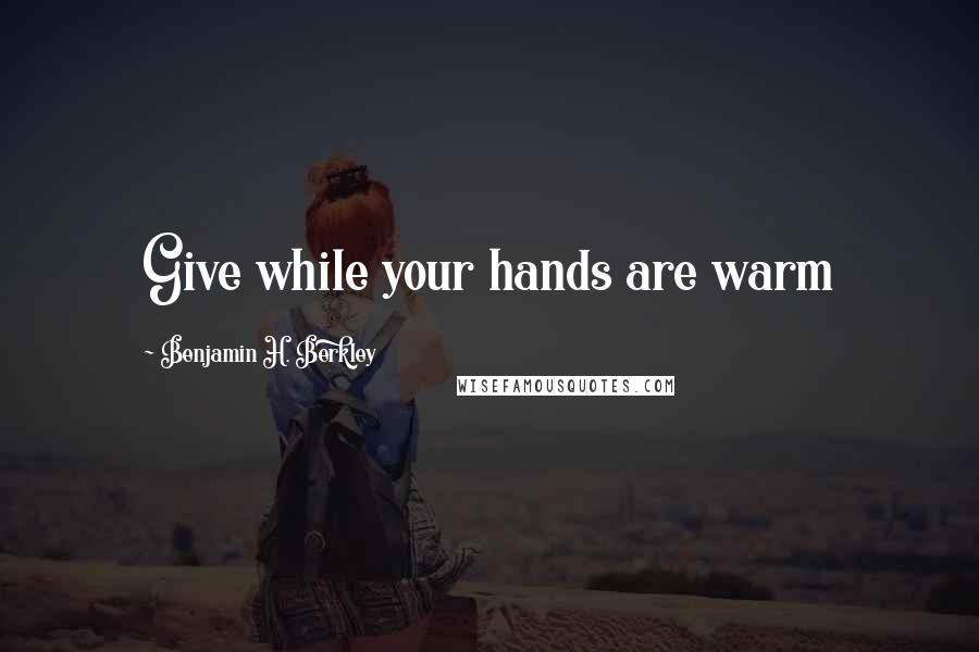 Benjamin H. Berkley Quotes: Give while your hands are warm