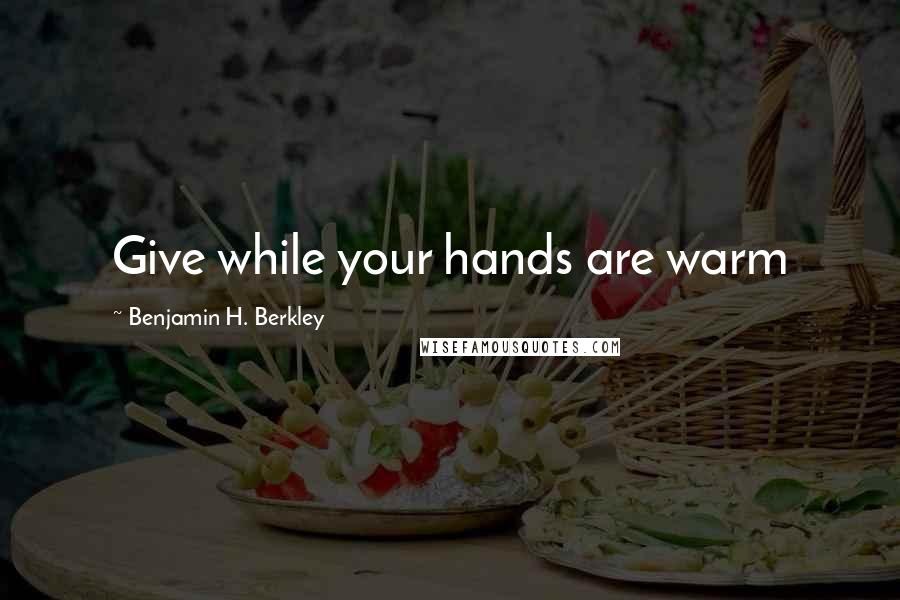 Benjamin H. Berkley Quotes: Give while your hands are warm