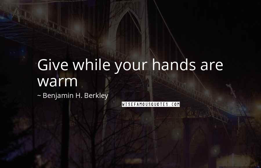 Benjamin H. Berkley Quotes: Give while your hands are warm