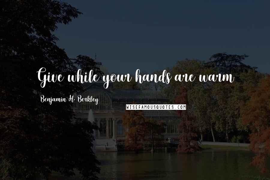 Benjamin H. Berkley Quotes: Give while your hands are warm
