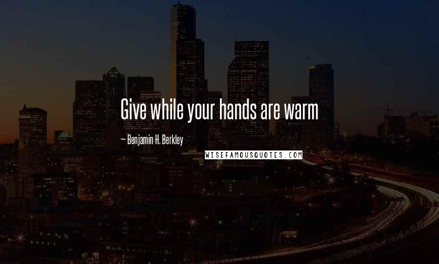 Benjamin H. Berkley Quotes: Give while your hands are warm