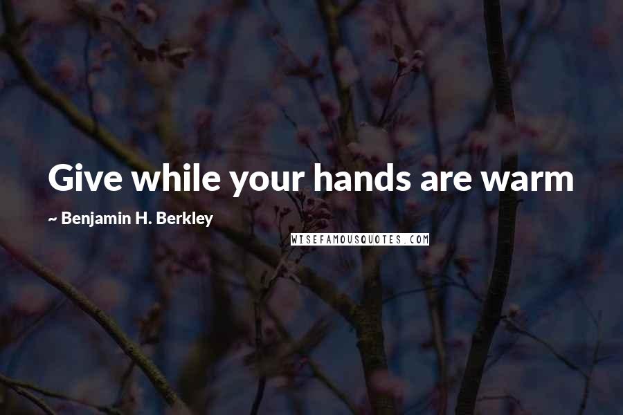 Benjamin H. Berkley Quotes: Give while your hands are warm