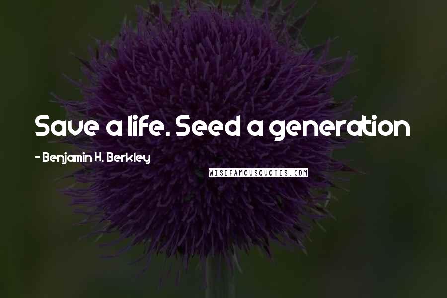Benjamin H. Berkley Quotes: Save a life. Seed a generation
