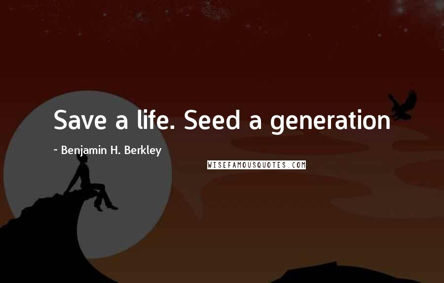 Benjamin H. Berkley Quotes: Save a life. Seed a generation