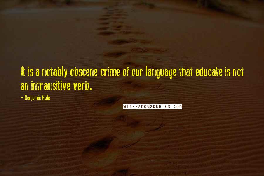 Benjamin Hale Quotes: It is a notably obscene crime of our language that educate is not an intransitive verb.