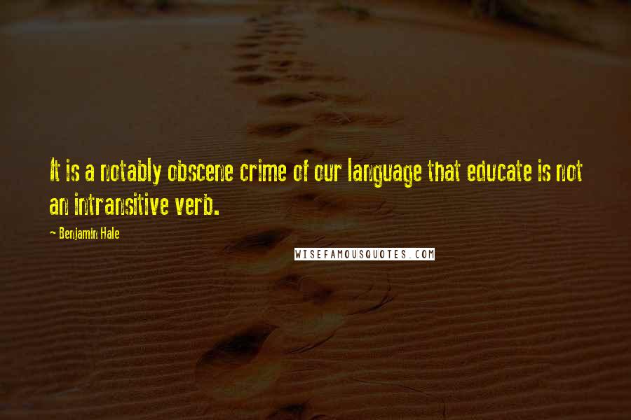 Benjamin Hale Quotes: It is a notably obscene crime of our language that educate is not an intransitive verb.