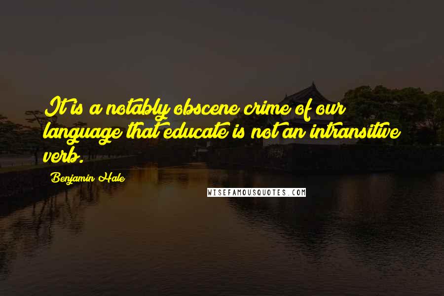 Benjamin Hale Quotes: It is a notably obscene crime of our language that educate is not an intransitive verb.