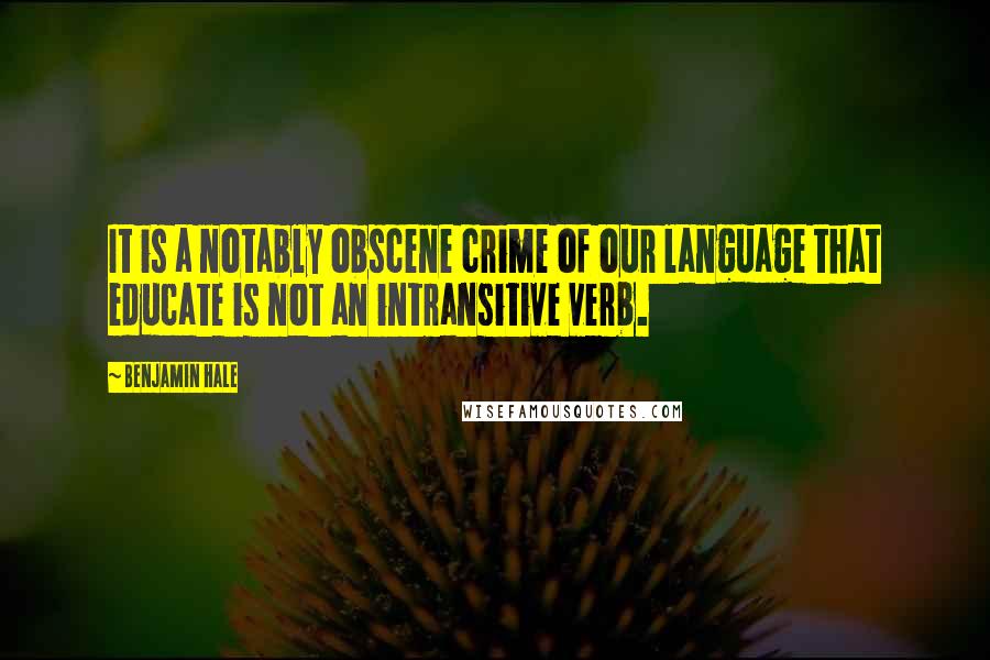 Benjamin Hale Quotes: It is a notably obscene crime of our language that educate is not an intransitive verb.