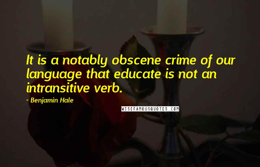 Benjamin Hale Quotes: It is a notably obscene crime of our language that educate is not an intransitive verb.