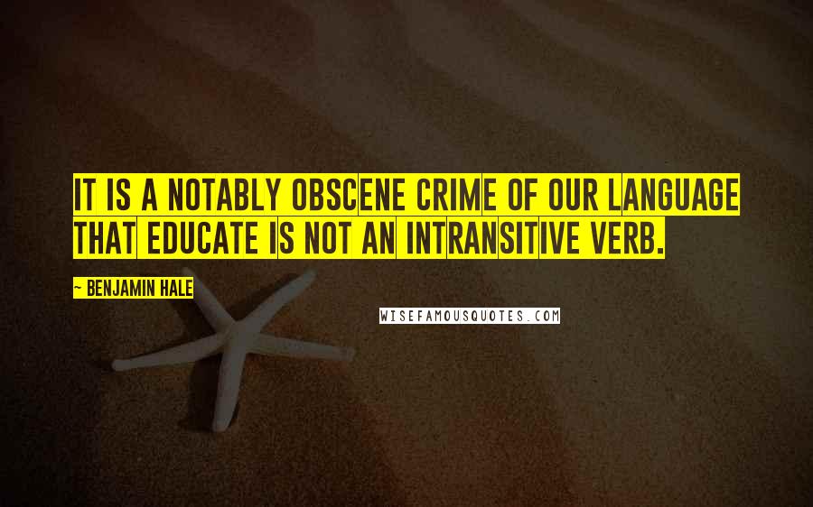 Benjamin Hale Quotes: It is a notably obscene crime of our language that educate is not an intransitive verb.