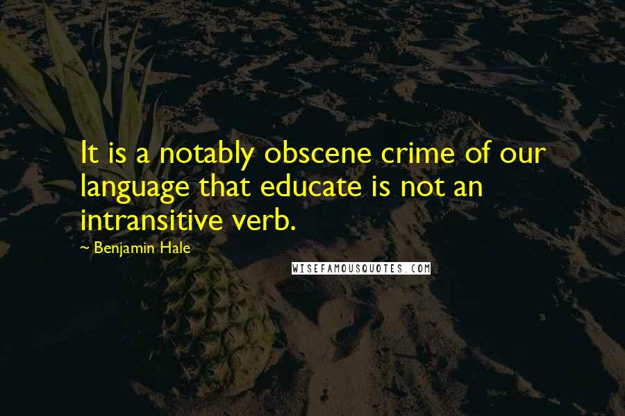 Benjamin Hale Quotes: It is a notably obscene crime of our language that educate is not an intransitive verb.