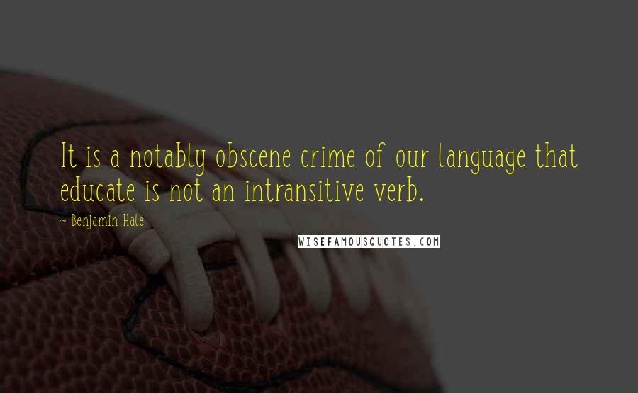 Benjamin Hale Quotes: It is a notably obscene crime of our language that educate is not an intransitive verb.