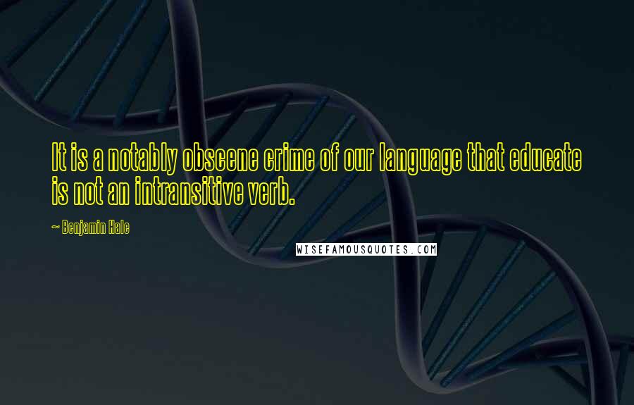Benjamin Hale Quotes: It is a notably obscene crime of our language that educate is not an intransitive verb.
