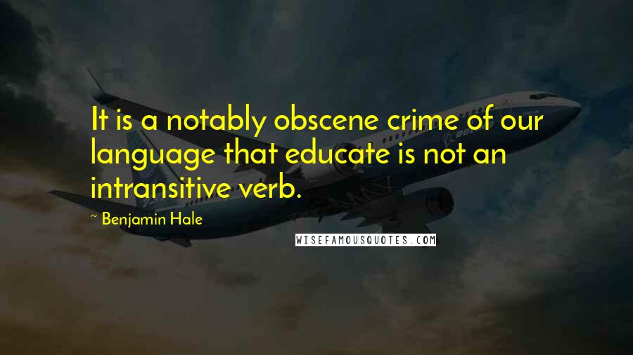 Benjamin Hale Quotes: It is a notably obscene crime of our language that educate is not an intransitive verb.