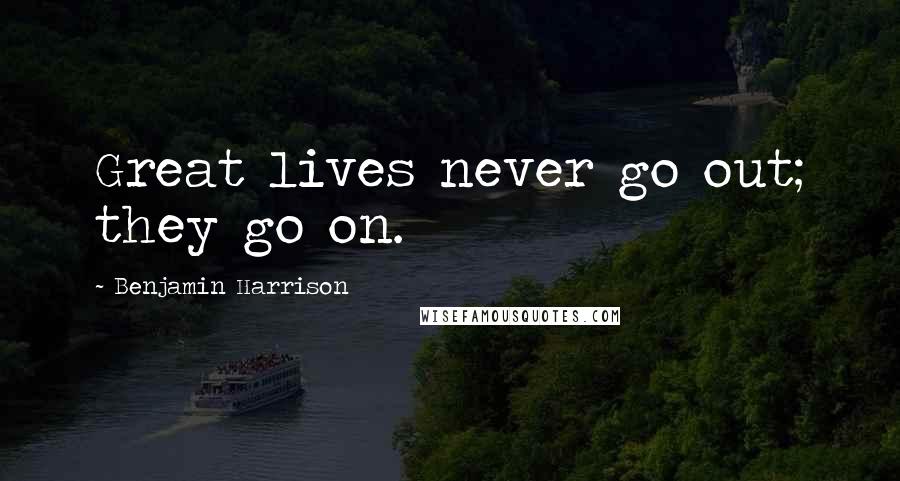 Benjamin Harrison Quotes: Great lives never go out; they go on.