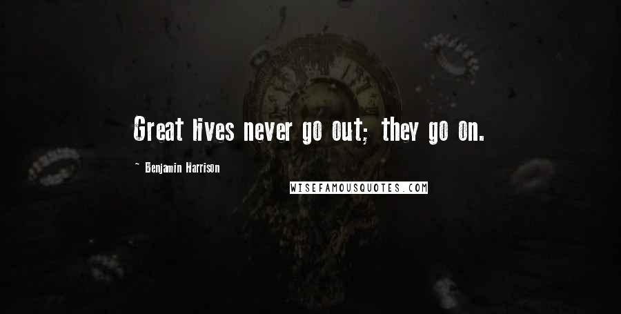 Benjamin Harrison Quotes: Great lives never go out; they go on.