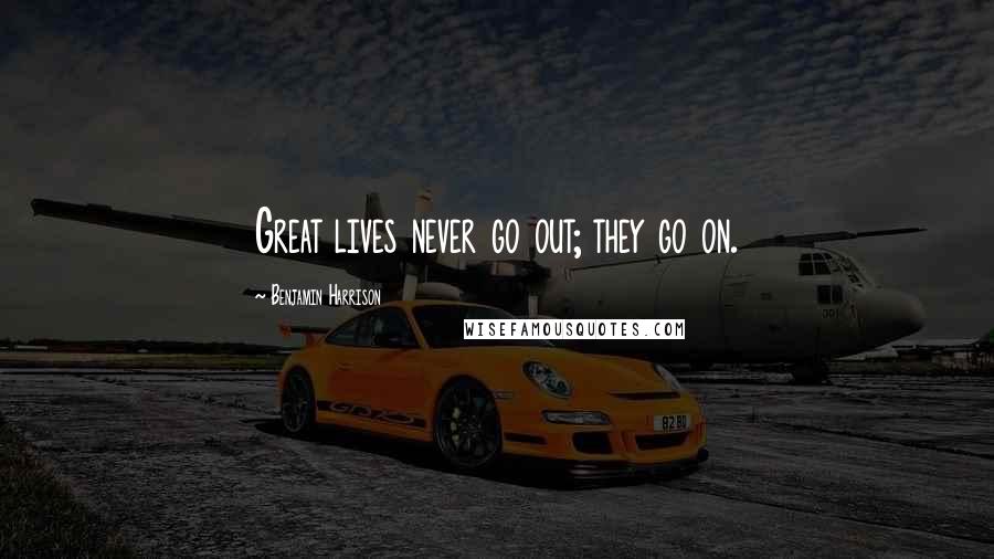 Benjamin Harrison Quotes: Great lives never go out; they go on.