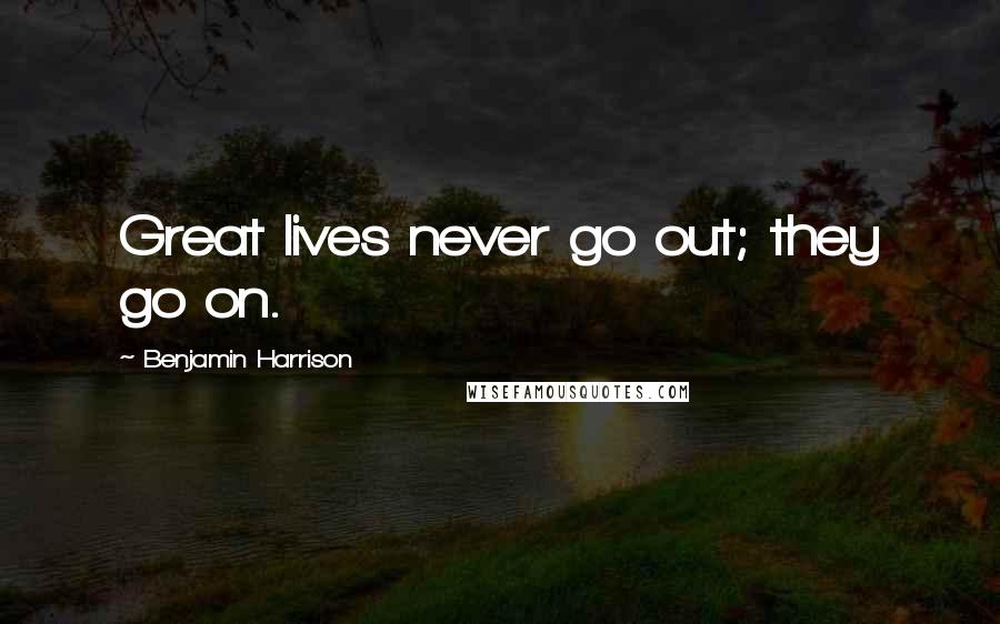 Benjamin Harrison Quotes: Great lives never go out; they go on.