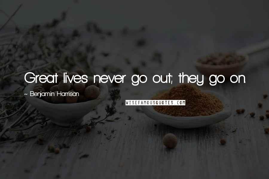 Benjamin Harrison Quotes: Great lives never go out; they go on.