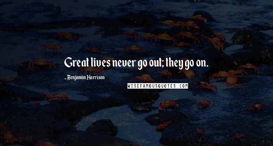 Benjamin Harrison Quotes: Great lives never go out; they go on.