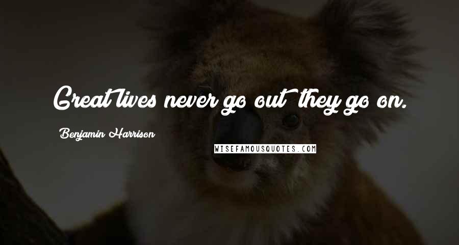 Benjamin Harrison Quotes: Great lives never go out; they go on.