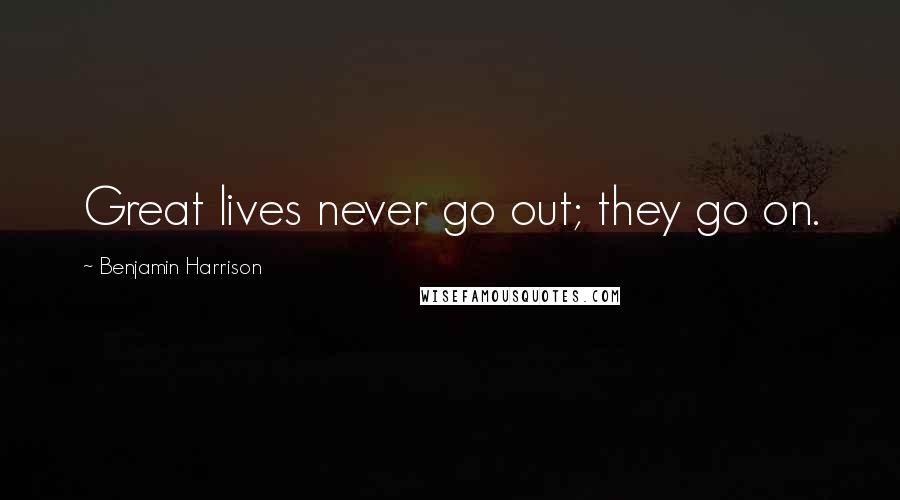 Benjamin Harrison Quotes: Great lives never go out; they go on.