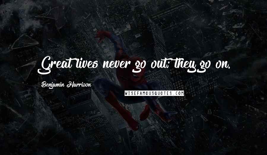 Benjamin Harrison Quotes: Great lives never go out; they go on.