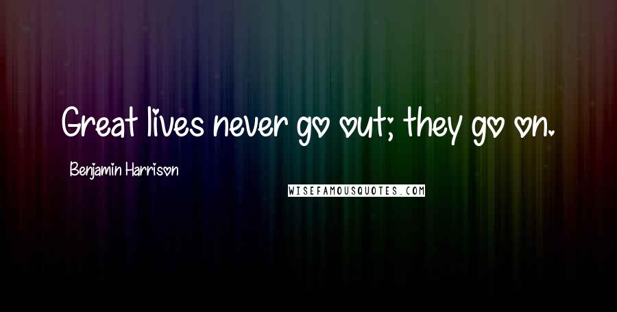 Benjamin Harrison Quotes: Great lives never go out; they go on.