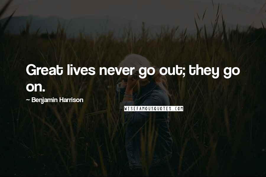 Benjamin Harrison Quotes: Great lives never go out; they go on.