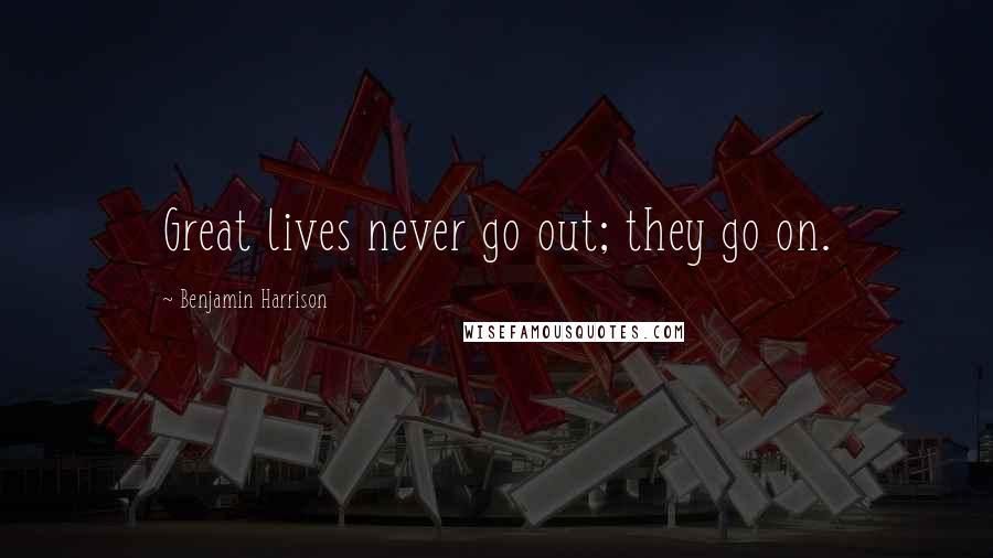 Benjamin Harrison Quotes: Great lives never go out; they go on.