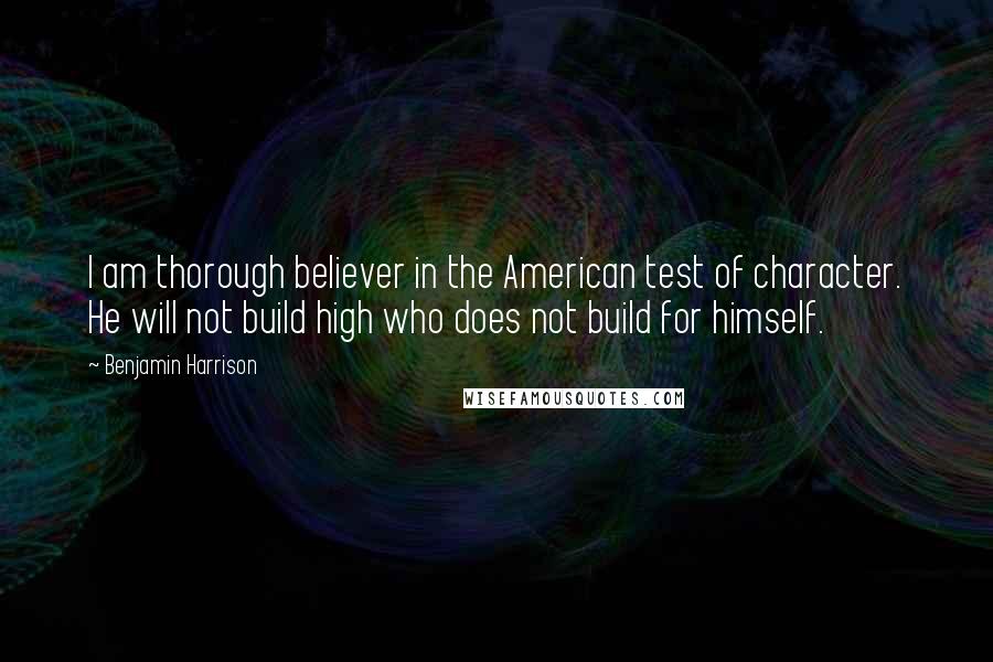 Benjamin Harrison Quotes: I am thorough believer in the American test of character. He will not build high who does not build for himself.