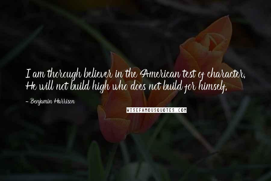 Benjamin Harrison Quotes: I am thorough believer in the American test of character. He will not build high who does not build for himself.