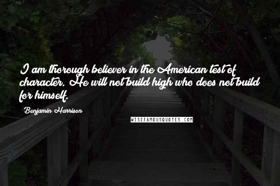 Benjamin Harrison Quotes: I am thorough believer in the American test of character. He will not build high who does not build for himself.