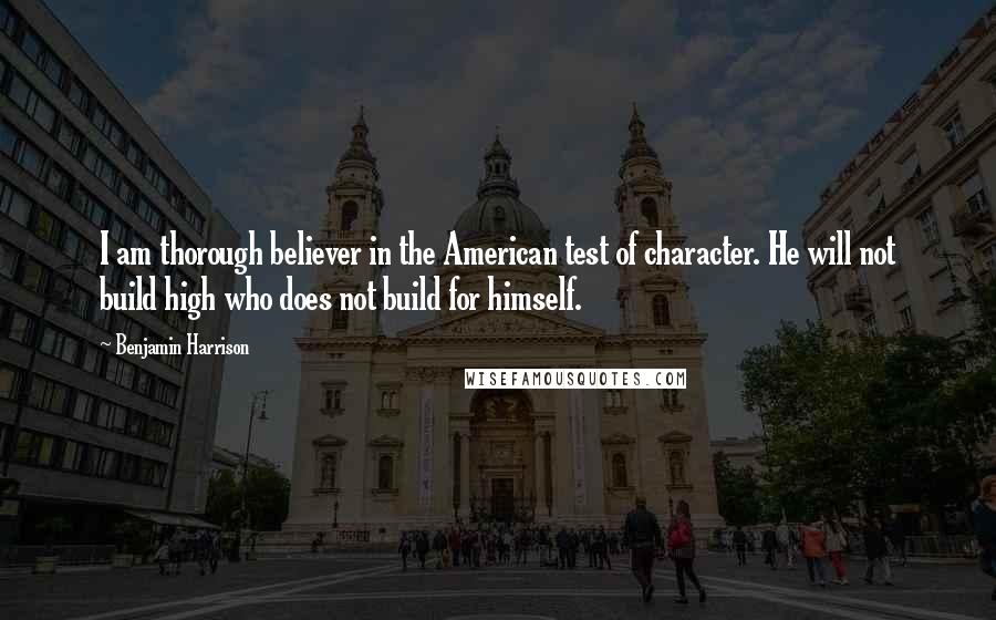 Benjamin Harrison Quotes: I am thorough believer in the American test of character. He will not build high who does not build for himself.