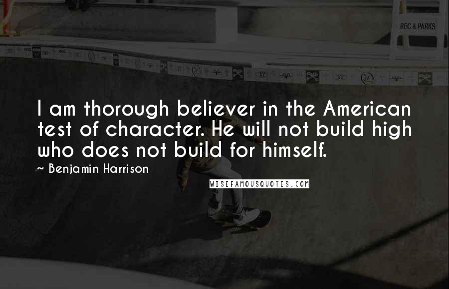 Benjamin Harrison Quotes: I am thorough believer in the American test of character. He will not build high who does not build for himself.