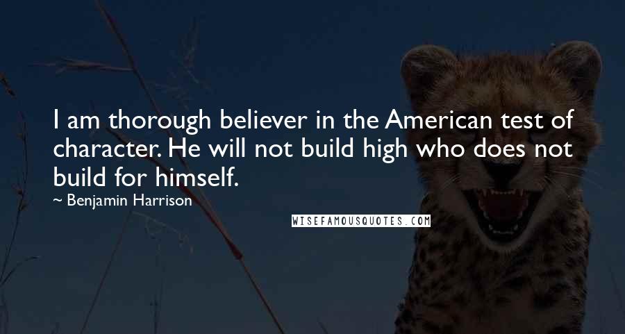 Benjamin Harrison Quotes: I am thorough believer in the American test of character. He will not build high who does not build for himself.