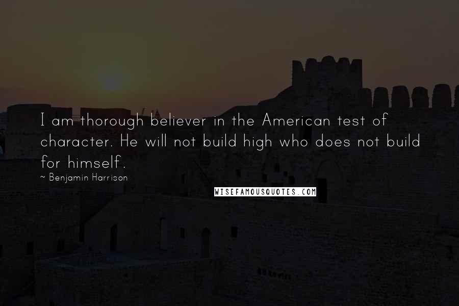 Benjamin Harrison Quotes: I am thorough believer in the American test of character. He will not build high who does not build for himself.