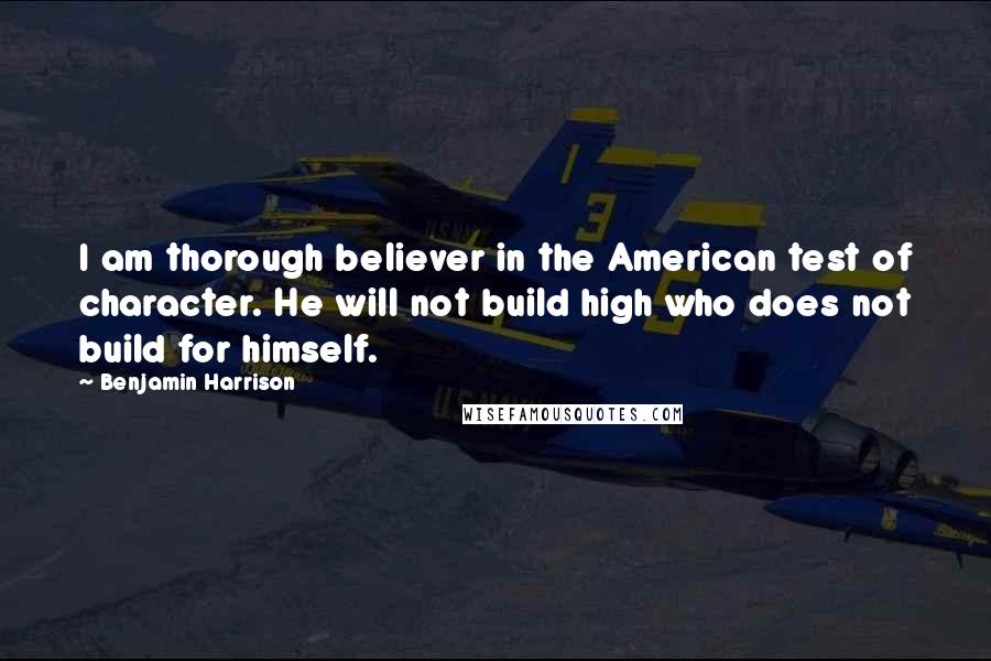 Benjamin Harrison Quotes: I am thorough believer in the American test of character. He will not build high who does not build for himself.