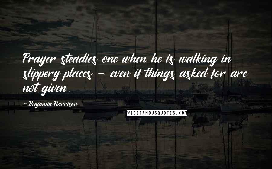 Benjamin Harrison Quotes: Prayer steadies one when he is walking in slippery places - even if things asked for are not given.