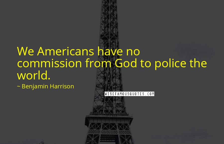 Benjamin Harrison Quotes: We Americans have no commission from God to police the world.