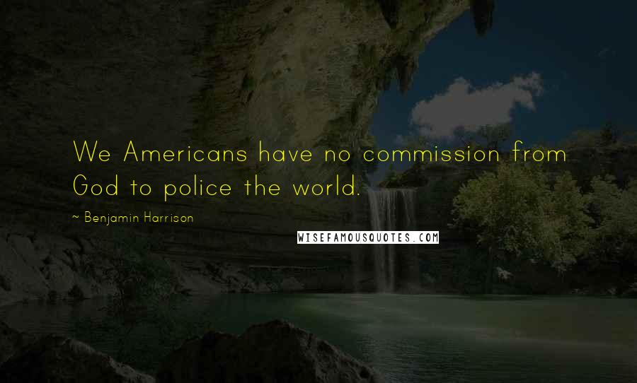 Benjamin Harrison Quotes: We Americans have no commission from God to police the world.