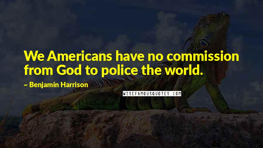 Benjamin Harrison Quotes: We Americans have no commission from God to police the world.