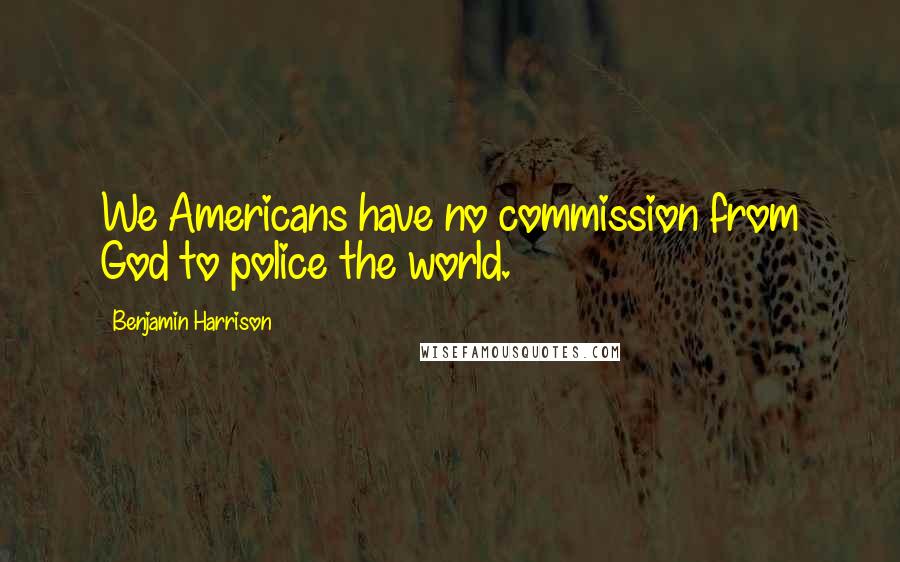 Benjamin Harrison Quotes: We Americans have no commission from God to police the world.