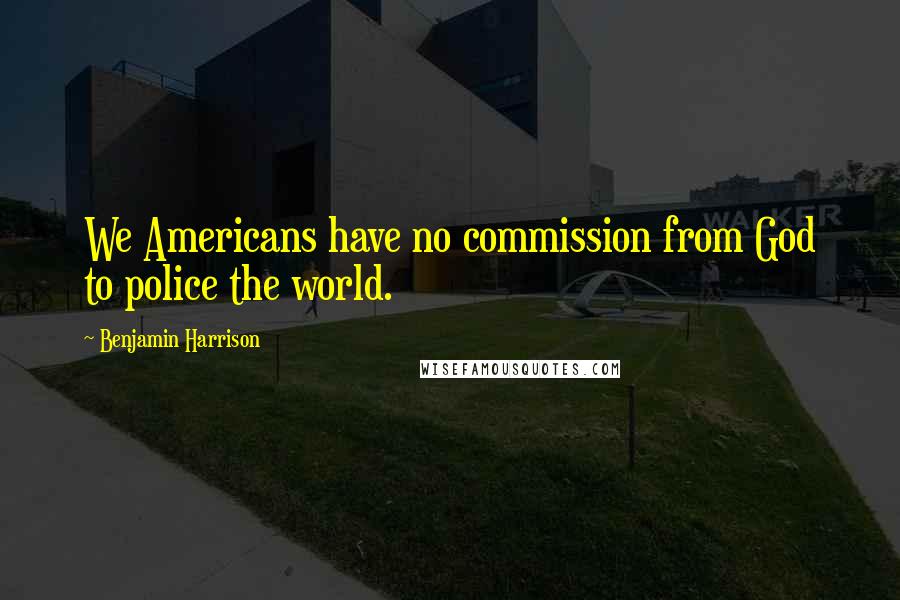 Benjamin Harrison Quotes: We Americans have no commission from God to police the world.