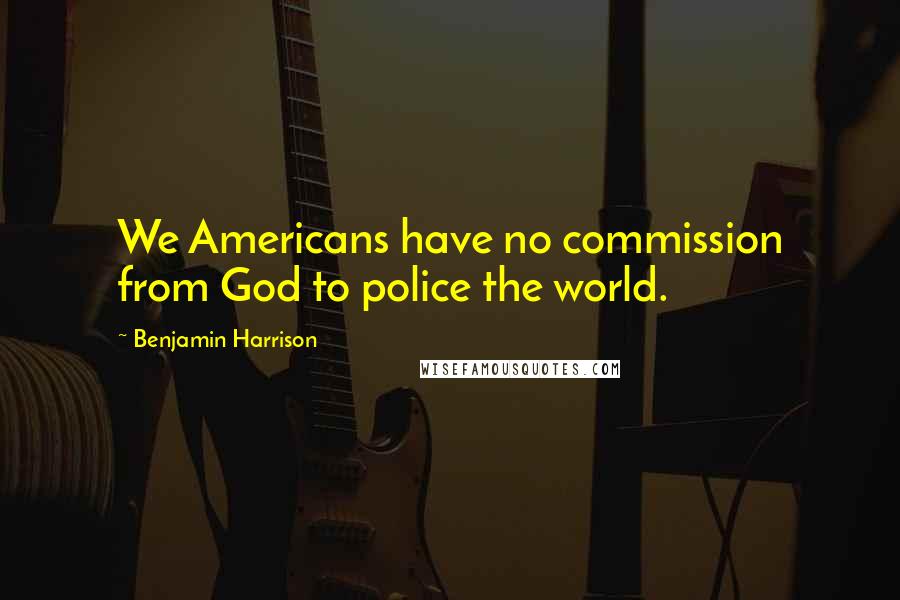 Benjamin Harrison Quotes: We Americans have no commission from God to police the world.